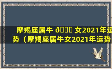 摩羯座属牛 🐒 女2021年运势（摩羯座属牛女2021年运势及运程）